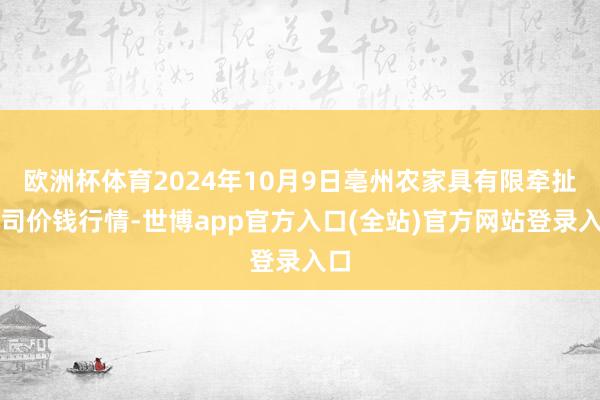 欧洲杯体育2024年10月9日亳州农家具有限牵扯公司价钱行情-世博app官方入口(全站)官方网站登录入口