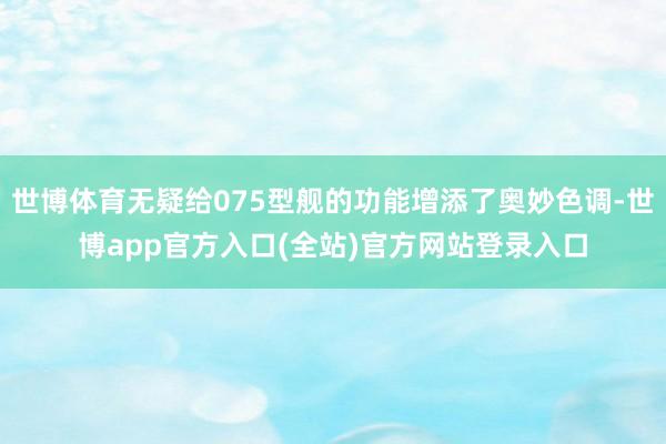 世博体育无疑给075型舰的功能增添了奥妙色调-世博app官方入口(全站)官方网站登录入口