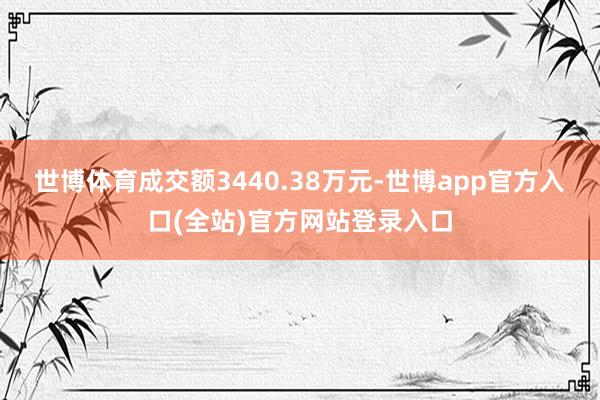 世博体育成交额3440.38万元-世博app官方入口(全站)官方网站登录入口