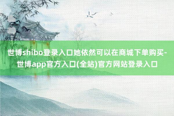 世博shibo登录入口她依然可以在商城下单购买-世博app官方入口(全站)官方网站登录入口