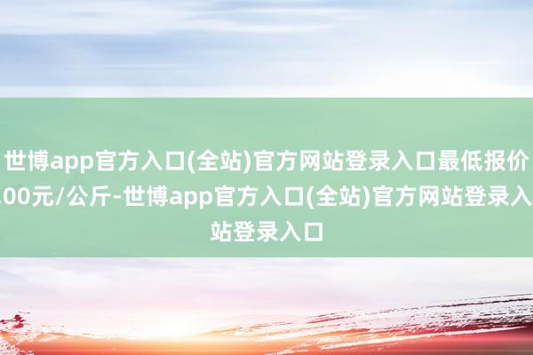 世博app官方入口(全站)官方网站登录入口最低报价2.00元/公斤-世博app官方入口(全站)官方网站登录入口