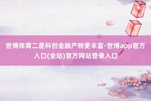 世博体育二是科创金融产物更丰富-世博app官方入口(全站)官方网站登录入口