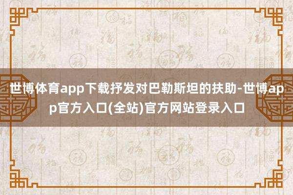 世博体育app下载抒发对巴勒斯坦的扶助-世博app官方入口(全站)官方网站登录入口