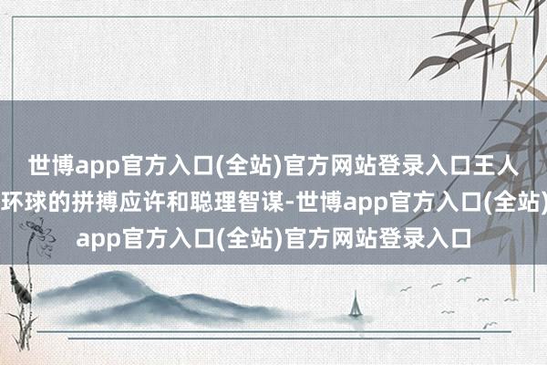 世博app官方入口(全站)官方网站登录入口王人离不开东说念主民环球的拼搏应许和聪理智谋-世博app官方入口(全站)官方网站登录入口