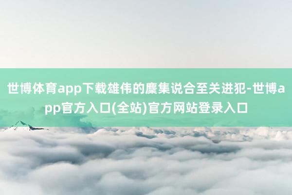 世博体育app下载雄伟的麇集说合至关进犯-世博app官方入口(全站)官方网站登录入口