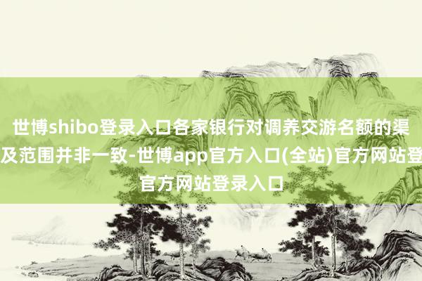 世博shibo登录入口各家银行对调养交游名额的渠说念以及范围并非一致-世博app官方入口(全站)官方网站登录入口