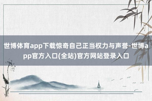 世博体育app下载惊奇自己正当权力与声誉-世博app官方入口(全站)官方网站登录入口