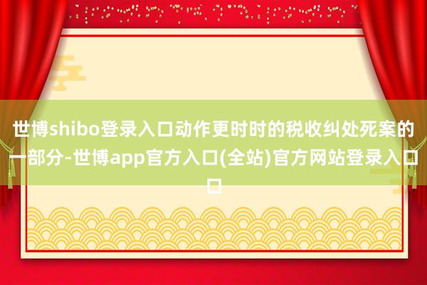 世博shibo登录入口动作更时时的税收纠处死案的一部分-世博app官方入口(全站)官方网站登录入口