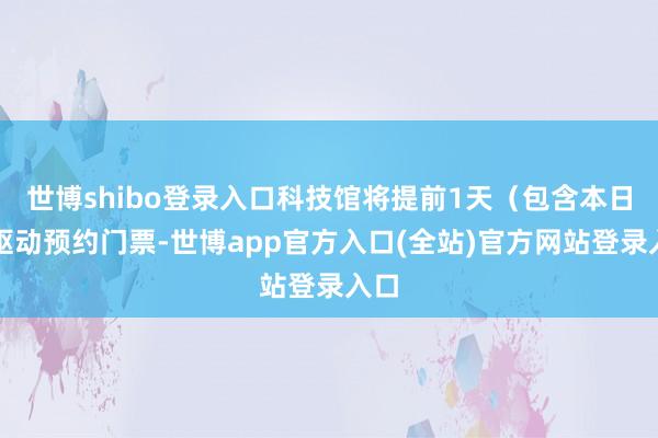 世博shibo登录入口科技馆将提前1天（包含本日）驱动预约门票-世博app官方入口(全站)官方网站登录入口