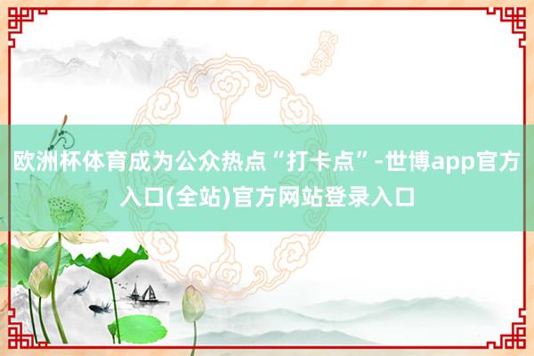 欧洲杯体育成为公众热点“打卡点”-世博app官方入口(全站)官方网站登录入口