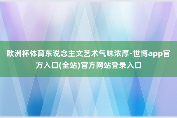 欧洲杯体育东说念主文艺术气味浓厚-世博app官方入口(全站)官方网站登录入口