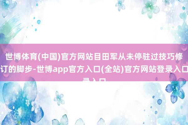 世博体育(中国)官方网站目田军从未停驻过技巧修订的脚步-世博app官方入口(全站)官方网站登录入口
