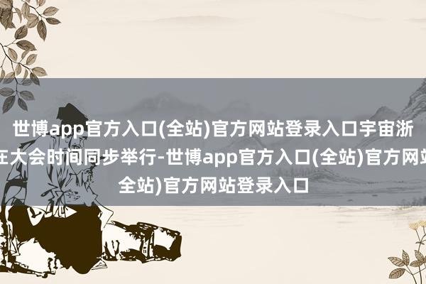 世博app官方入口(全站)官方网站登录入口宇宙浙商论坛将在大会时间同步举行-世博app官方入口(全站)官方网站登录入口