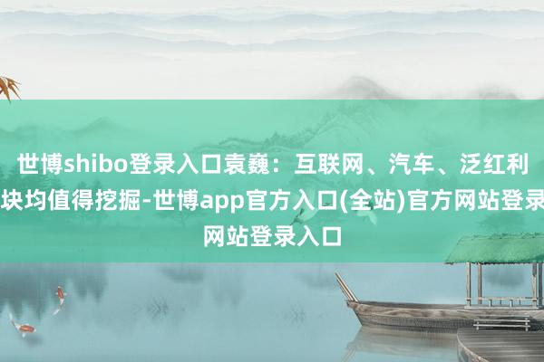 世博shibo登录入口袁巍：互联网、汽车、泛红利等板块均值得挖掘-世博app官方入口(全站)官方网站登录入口