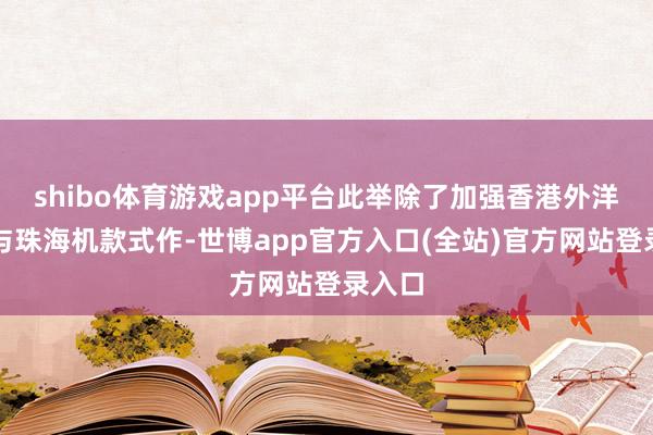 shibo体育游戏app平台此举除了加强香港外洋机场与珠海机款式作-世博app官方入口(全站)官方网站登录入口