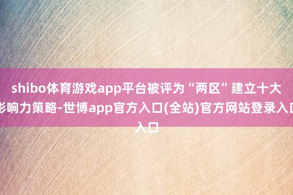 shibo体育游戏app平台被评为“两区”建立十大影响力策略-世博app官方入口(全站)官方网站登录入口