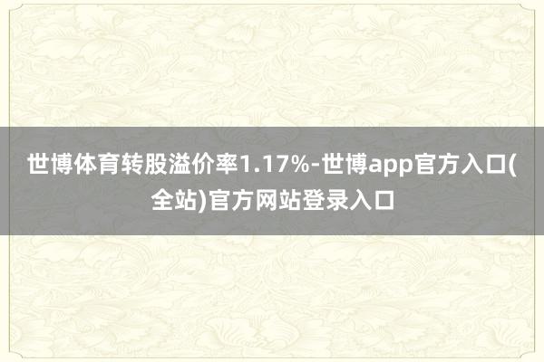 世博体育转股溢价率1.17%-世博app官方入口(全站)官方网站登录入口