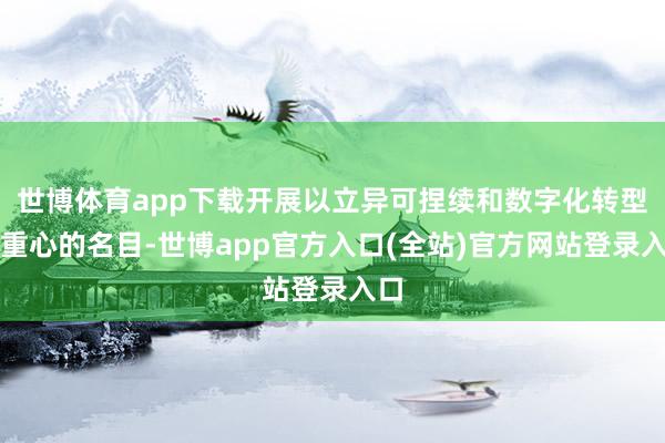 世博体育app下载开展以立异可捏续和数字化转型为重心的名目-世博app官方入口(全站)官方网站登录入口