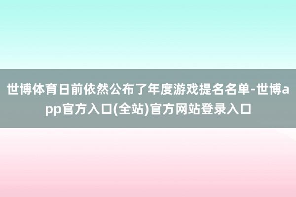 世博体育日前依然公布了年度游戏提名名单-世博app官方入口(全站)官方网站登录入口