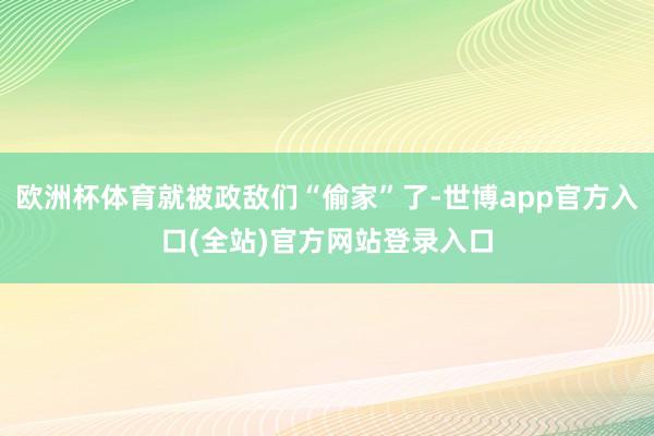 欧洲杯体育就被政敌们“偷家”了-世博app官方入口(全站)官方网站登录入口