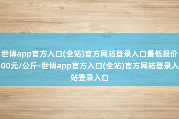世博app官方入口(全站)官方网站登录入口最低报价1.00元/公斤-世博app官方入口(全站)官方网站登录入口