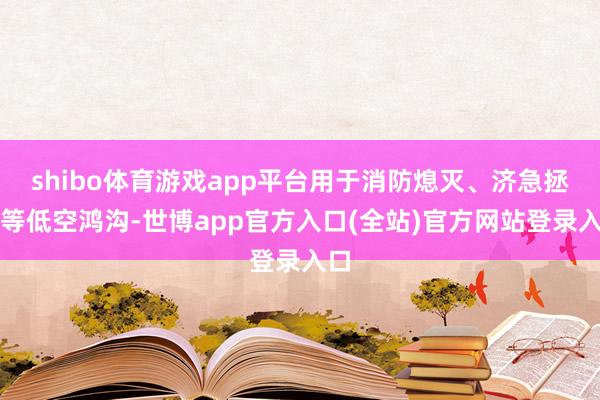 shibo体育游戏app平台用于消防熄灭、济急拯救等低空鸿沟-世博app官方入口(全站)官方网站登录入口