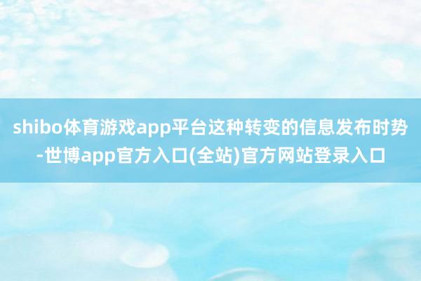 shibo体育游戏app平台这种转变的信息发布时势-世博app官方入口(全站)官方网站登录入口