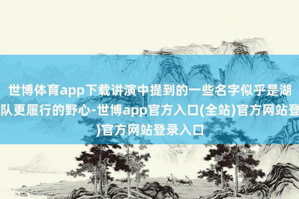 世博体育app下载讲演中提到的一些名字似乎是湖东谈主队更履行的野心-世博app官方入口(全站)官方网站登录入口