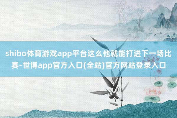 shibo体育游戏app平台这么他就能打进下一场比赛-世博app官方入口(全站)官方网站登录入口