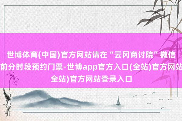 世博体育(中国)官方网站请在“云冈商讨院”微信小要津提前分时段预约门票-世博app官方入口(全站)官方网站登录入口