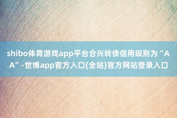 shibo体育游戏app平台合兴转债信用级别为“AA”-世博app官方入口(全站)官方网站登录入口