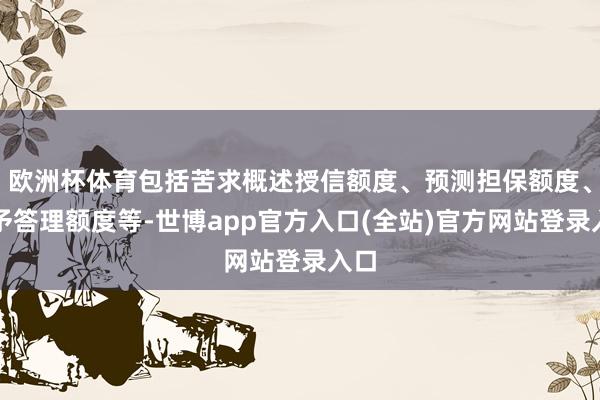 欧洲杯体育包括苦求概述授信额度、预测担保额度、寄予答理额度等-世博app官方入口(全站)官方网站登录入口