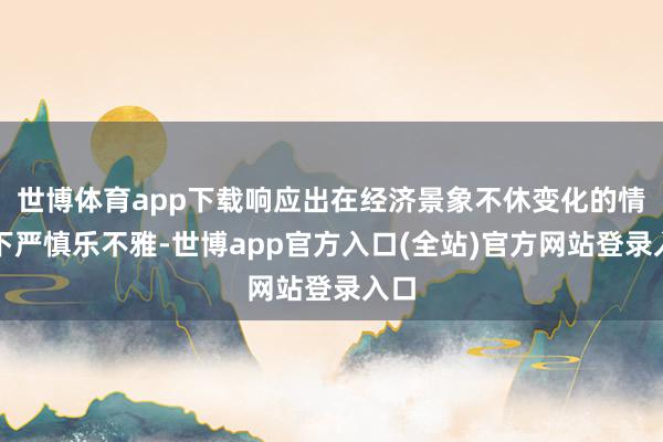 世博体育app下载响应出在经济景象不休变化的情况下严慎乐不雅-世博app官方入口(全站)官方网站登录入口