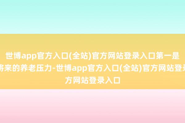 世博app官方入口(全站)官方网站登录入口第一是追思将来的养老压力-世博app官方入口(全站)官方网站登录入口