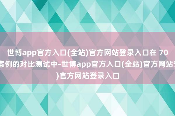 世博app官方入口(全站)官方网站登录入口在 70 个特定案例的对比测试中-世博app官方入口(全站)官方网站登录入口