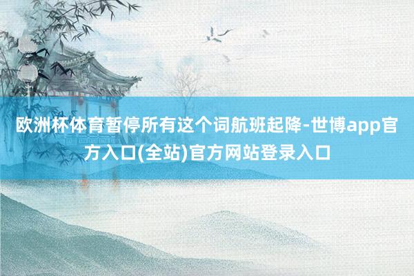 欧洲杯体育暂停所有这个词航班起降-世博app官方入口(全站)官方网站登录入口