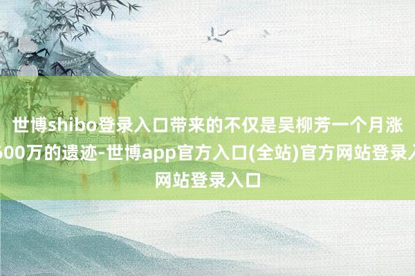 世博shibo登录入口带来的不仅是吴柳芳一个月涨粉600万的遗迹-世博app官方入口(全站)官方网站登录入口