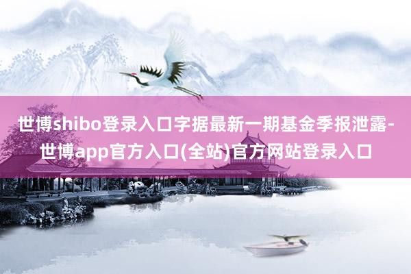 世博shibo登录入口字据最新一期基金季报泄露-世博app官方入口(全站)官方网站登录入口