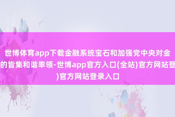 世博体育app下载金融系统宝石和加强党中央对金融职责的皆集和谐率领-世博app官方入口(全站)官方网站登录入口