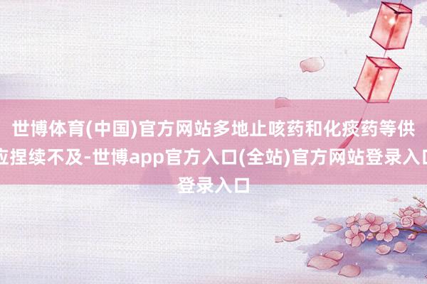 世博体育(中国)官方网站多地止咳药和化痰药等供应捏续不及-世博app官方入口(全站)官方网站登录入口