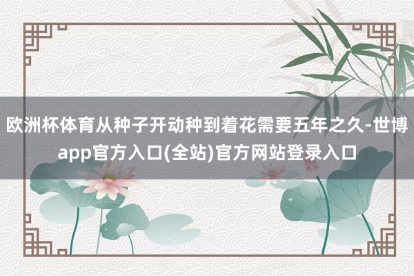 欧洲杯体育从种子开动种到着花需要五年之久-世博app官方入口(全站)官方网站登录入口
