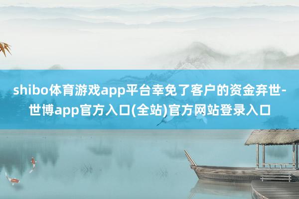 shibo体育游戏app平台幸免了客户的资金弃世-世博app官方入口(全站)官方网站登录入口