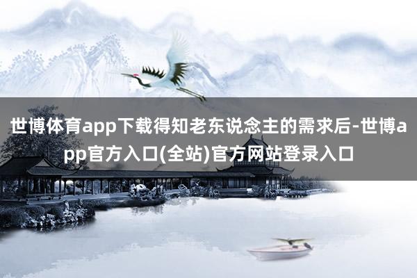 世博体育app下载得知老东说念主的需求后-世博app官方入口(全站)官方网站登录入口