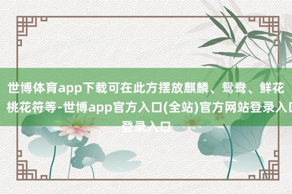 世博体育app下载可在此方摆放麒麟、鸳鸯、鲜花、桃花符等-世博app官方入口(全站)官方网站登录入口