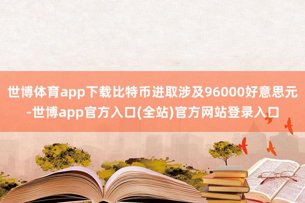 世博体育app下载比特币进取涉及96000好意思元-世博app官方入口(全站)官方网站登录入口