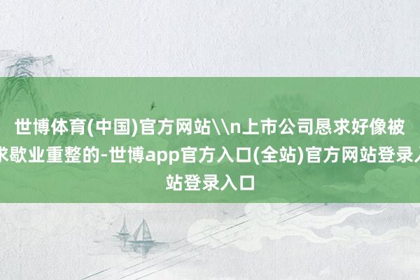 世博体育(中国)官方网站\n上市公司恳求好像被恳求歇业重整的-世博app官方入口(全站)官方网站登录入口