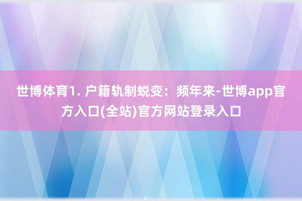 世博体育1. 户籍轨制蜕变：频年来-世博app官方入口(全站)官方网站登录入口