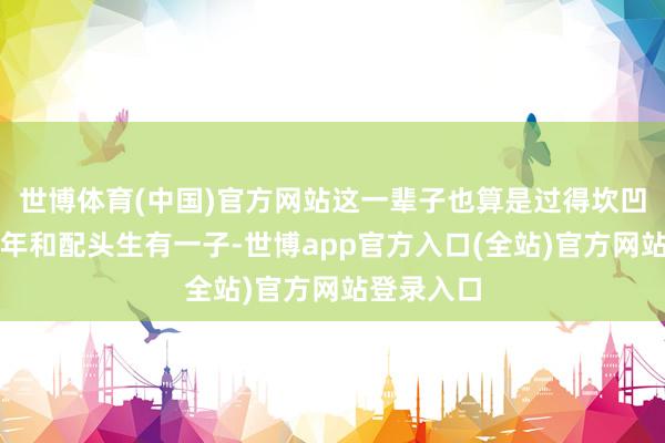 世博体育(中国)官方网站这一辈子也算是过得坎凹凸坷；早年和配头生有一子-世博app官方入口(全站)官方网站登录入口