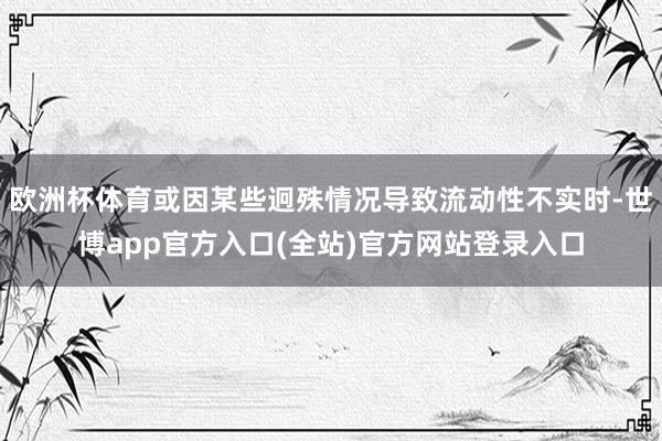 欧洲杯体育或因某些迥殊情况导致流动性不实时-世博app官方入口(全站)官方网站登录入口