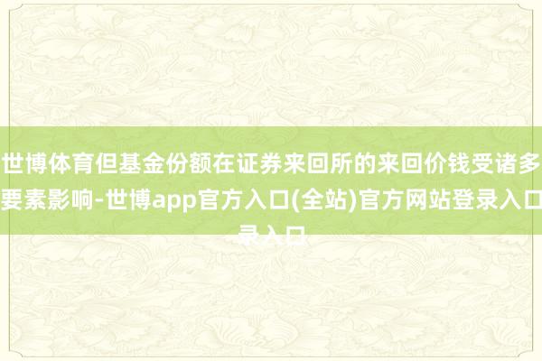 世博体育但基金份额在证券来回所的来回价钱受诸多要素影响-世博app官方入口(全站)官方网站登录入口